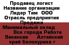 Продавец-логист › Название организации ­ Лидер Тим, ООО › Отрасль предприятия ­ Продажи › Минимальный оклад ­ 14 000 - Все города Работа » Вакансии   . Алтайский край,Белокуриха г.